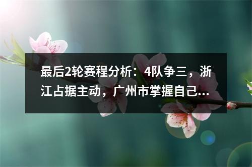 最后2轮赛程分析：4队争三，浙江占据主动，广州市掌握自己的命运。