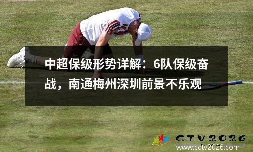 中超保级形势详解：6队保级奋战，南通梅州深圳前景不乐观