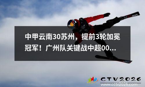 中甲云南30苏州，提前3轮加冕冠军！广州队关键战中超00副班长