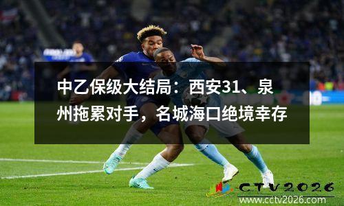 中乙保级大结局：西安31、泉州拖累对手，名城海口绝境幸存