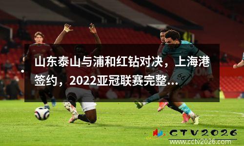 山东泰山与浦和红钻对决，上海港签约，2022亚冠联赛完整赛程