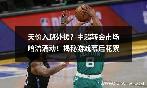 天价入籍外援？中超转会市场暗流涌动！揭秘游戏幕后花絮