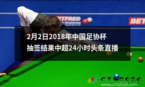 2月2日2018年中国足协杯抽签结果中超24小时头条直播