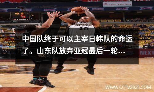 中国队终于可以主宰日韩队的命运了。山东队放弃亚冠最后一轮比赛即可击败仁川。