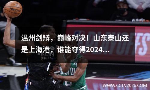 温州剑辩，巅峰对决！山东泰山还是上海港，谁能夺得2024年足协杯冠军？