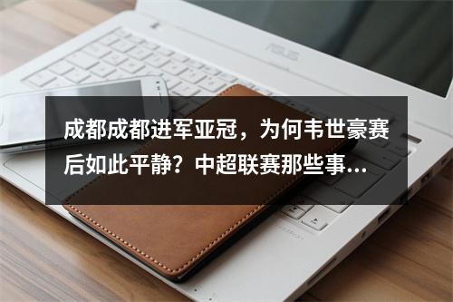 成都成都进军亚冠，为何韦世豪赛后如此平静？中超联赛那些事儿