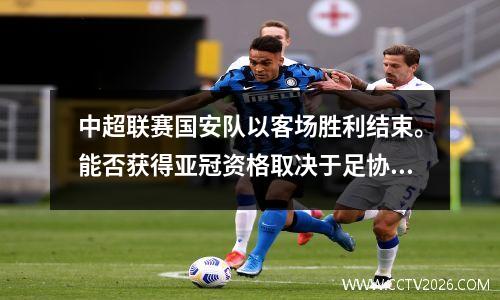 中超联赛国安队以客场胜利结束。能否获得亚冠资格取决于足协杯冠军