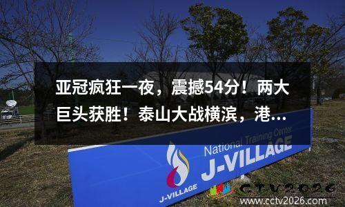 亚冠疯狂一夜，震撼54分！两大巨头获胜！泰山大战横滨，港湾首胜