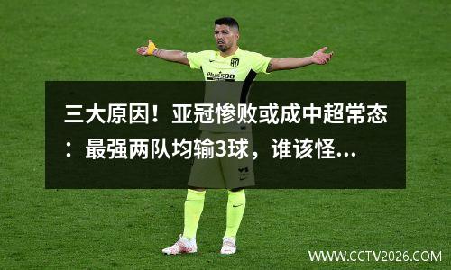 三大原因！亚冠惨败或成中超常态：最强两队均输3球，谁该怪？