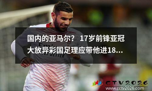 国内的亚马尔？ 17岁前锋亚冠大放异彩国足理应带他进18强