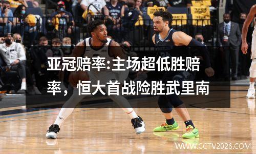 亚冠赔率:主场超低胜赔率，恒大首战险胜武里南