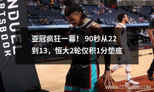 亚冠疯狂一幕！ 90秒从22到13，恒大2轮仅积1分垫底