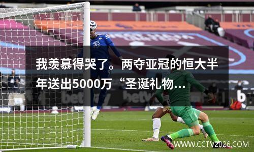 我羡慕得哭了。两夺亚冠的恒大半年送出5000万“圣诞礼物”。