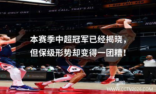 本赛季中超冠军已经揭晓，但保级形势却变得一团糟！