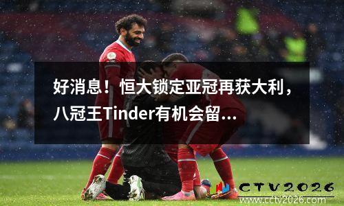 好消息！恒大锁定亚冠再获大利，八冠王Tinder有机会留下