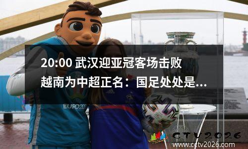 20:00 武汉迎亚冠客场击败越南为中超正名：国足处处是人情世故