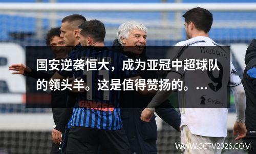 国安逆袭恒大，成为亚冠中超球队的领头羊。这是值得赞扬的。为什么？