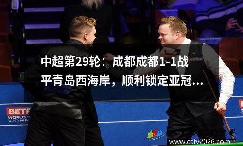 中超第29轮：成都成都1-1战平青岛西海岸，顺利锁定亚冠资格。