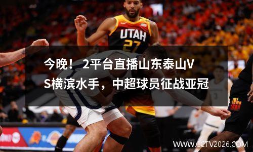 今晚！ 2平台直播山东泰山VS横滨水手，中超球员征战亚冠