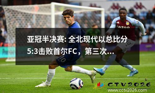 亚冠半决赛: 全北现代以总比分5:3击败首尔FC，第三次闯入决赛