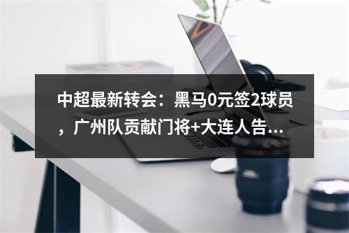 中超最新转会：黑马0元签2球员，广州队贡献门将+大连人告别足球冠军