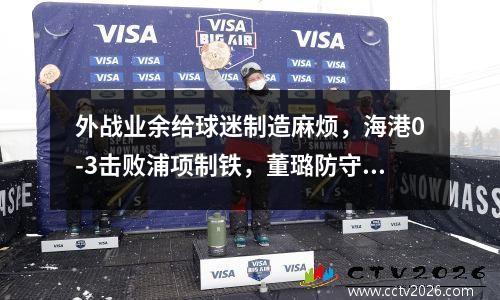 外战业余给球迷制造麻烦，海港0-3击败浦项制铁，董璐防守武磊