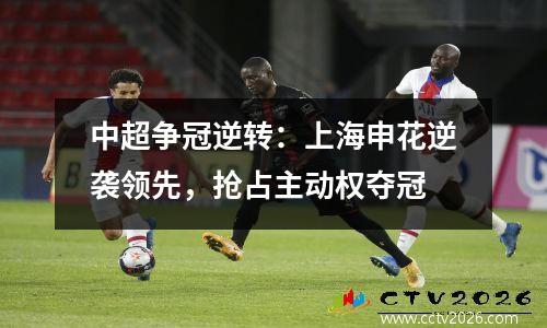 中超争冠逆转：上海申花逆袭领先，抢占主动权夺冠