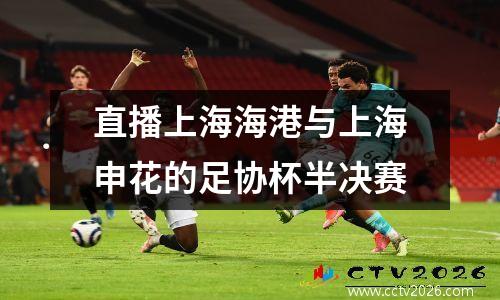 直播上海海港与上海申花的足协杯半决赛