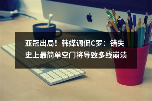 亚冠出局！韩媒调侃C罗：错失史上最简单空门将导致多线崩溃