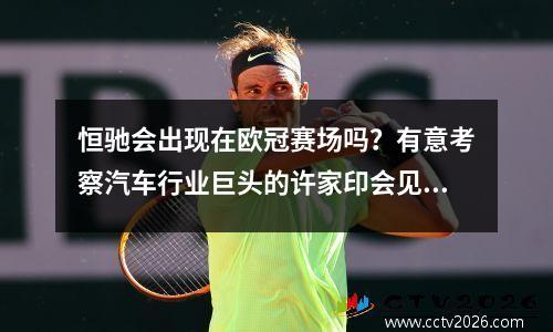 恒驰会出现在欧冠赛场吗？有意考察汽车行业巨头的许家印会见张近东