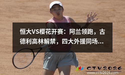 恒大VS樱花开赛：阿兰领跑，古德利高林解禁，四大外援同场竞技