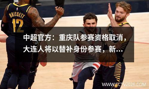 中超官方：重庆队参赛资格取消，大连人将以替补身份参赛，新赛季18支球队