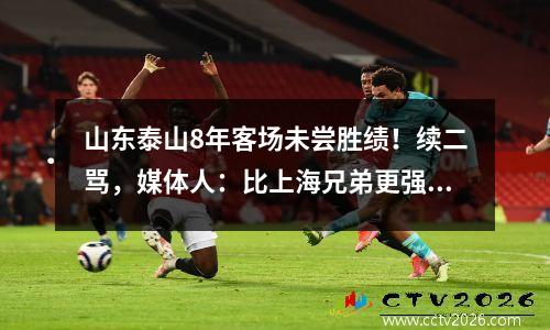 山东泰山8年客场未尝胜绩！续二骂，媒体人：比上海兄弟更强硬