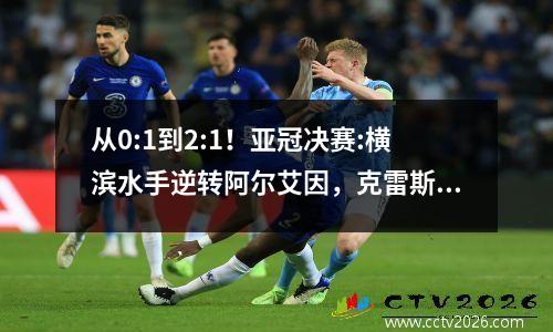 从0:1到2:1！亚冠决赛:横滨水手逆转阿尔艾因，克雷斯波率队失去机会