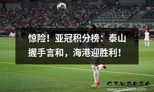 惊险！亚冠积分榜：泰山握手言和，海港迎胜利！