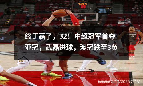 终于赢了，32！中超冠军首夺亚冠，武磊进球，澳冠跌至3负