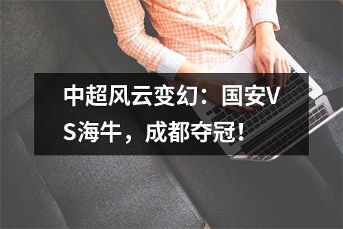 中超风云变幻：国安VS海牛，成都夺冠！