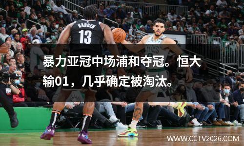 暴力亚冠中场浦和夺冠。恒大输01，几乎确定被淘汰。