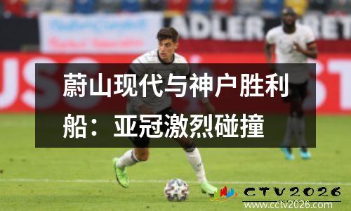 蔚山现代与神户胜利船：亚冠激烈碰撞