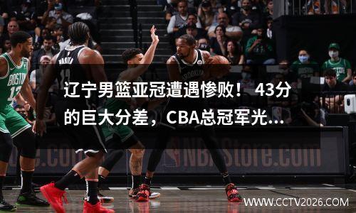 辽宁男篮亚冠遭遇惨败！ 43分的巨大分差，CBA总冠军光环褪去，球迷愤怒！