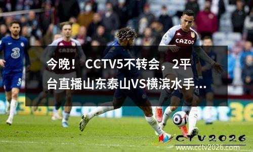 今晚！ CCTV5不转会，2平台直播山东泰山VS横滨水手，中超球员踢亚冠