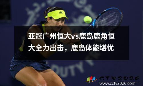亚冠广州恒大vs鹿岛鹿角恒大全力出击，鹿岛体能堪忧