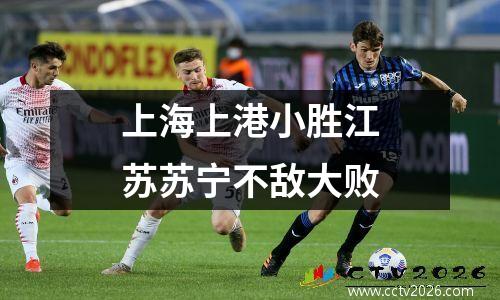 上海上港小胜江苏苏宁不敌大败