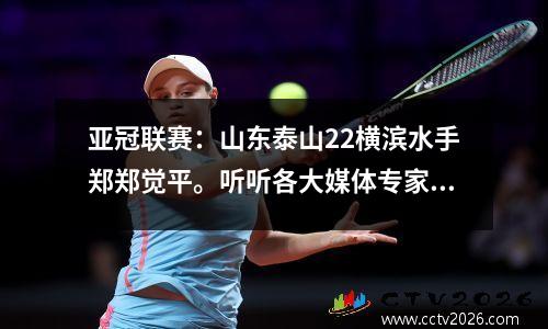 亚冠联赛：山东泰山22横滨水手郑郑觉平。听听各大媒体专家赛后怎么说。