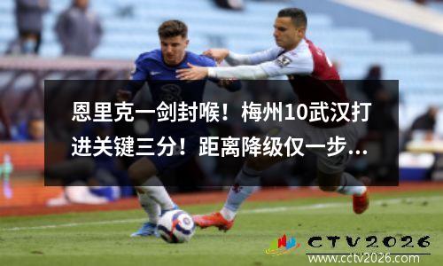 恩里克一剑封喉！梅州10武汉打进关键三分！距离降级仅一步之遥！