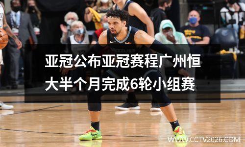 亚冠公布亚冠赛程广州恒大半个月完成6轮小组赛