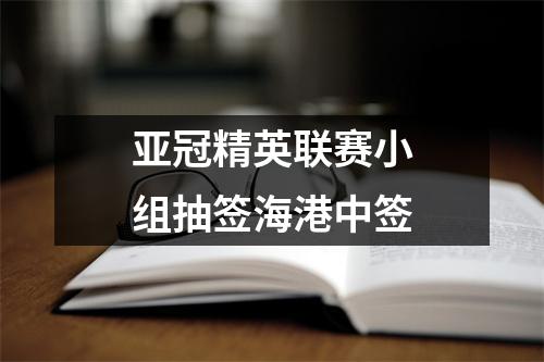 亚冠精英联赛小组抽签海港中签