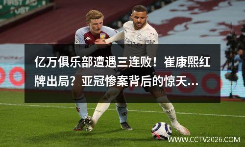 亿万俱乐部遭遇三连败！崔康熙红牌出局？亚冠惨案背后的惊天秘密
