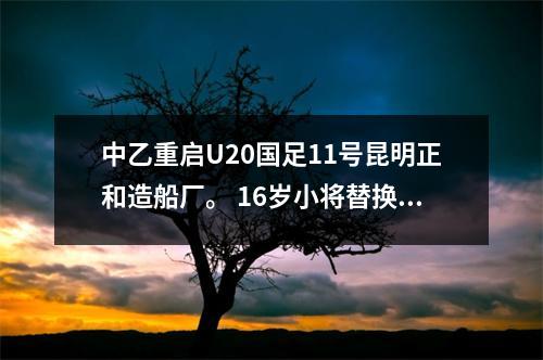 中乙重启U20国足11号昆明正和造船厂。 16岁小将替换救星扳平比分。