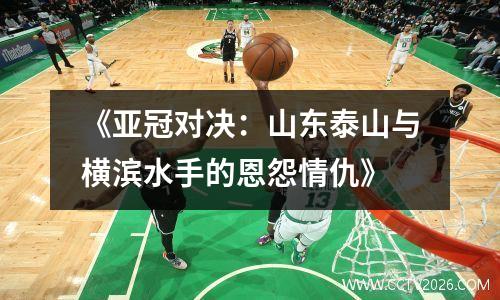 《亚冠对决：山东泰山与横滨水手的恩怨情仇》